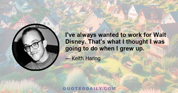 I've always wanted to work for Walt Disney. That's what I thought I was going to do when I grew up.