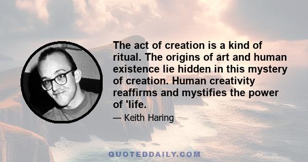 The act of creation is a kind of ritual. The origins of art and human existence lie hidden in this mystery of creation. Human creativity reaffirms and mystifies the power of 'life.