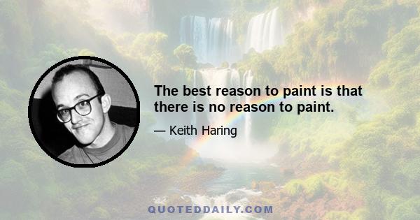 The best reason to paint is that there is no reason to paint.