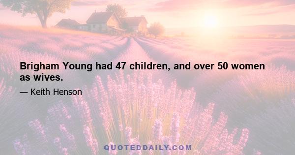 Brigham Young had 47 children, and over 50 women as wives.