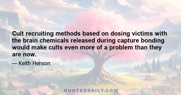 Cult recruiting methods based on dosing victims with the brain chemicals released during capture bonding would make cults even more of a problem than they are now.