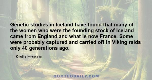 Genetic studies in Iceland have found that many of the women who were the founding stock of Iceland came from England and what is now France. Some were probably captured and carried off in Viking raids only 40