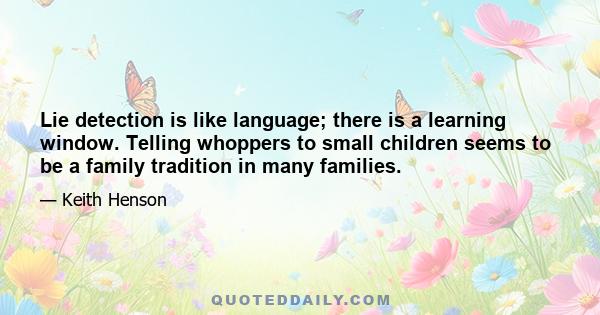 Lie detection is like language; there is a learning window. Telling whoppers to small children seems to be a family tradition in many families.