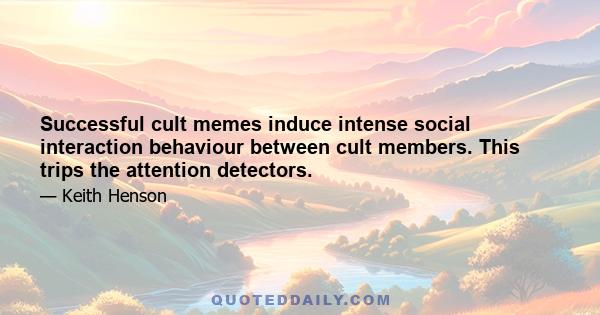 Successful cult memes induce intense social interaction behaviour between cult members. This trips the attention detectors.