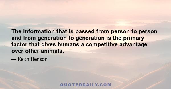 The information that is passed from person to person and from generation to generation is the primary factor that gives humans a competitive advantage over other animals.