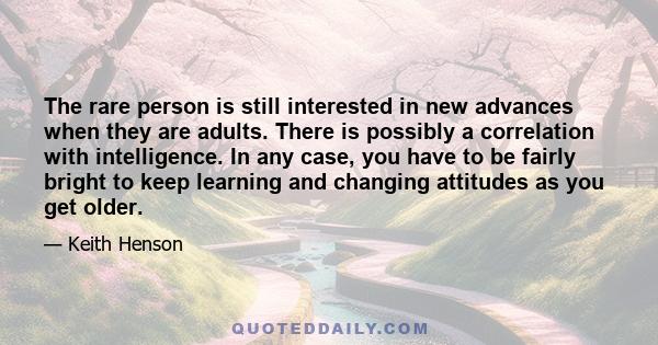 The rare person is still interested in new advances when they are adults. There is possibly a correlation with intelligence. In any case, you have to be fairly bright to keep learning and changing attitudes as you get