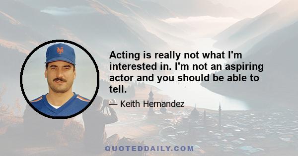 Acting is really not what I'm interested in. I'm not an aspiring actor and you should be able to tell.