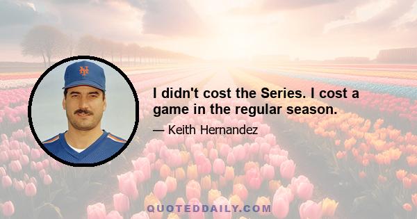 I didn't cost the Series. I cost a game in the regular season.