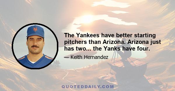 The Yankees have better starting pitchers than Arizona. Arizona just has two... the Yanks have four.