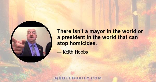 There isn't a mayor in the world or a president in the world that can stop homicides.