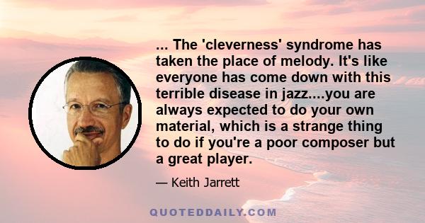 ... The 'cleverness' syndrome has taken the place of melody. It's like everyone has come down with this terrible disease in jazz....you are always expected to do your own material, which is a strange thing to do if