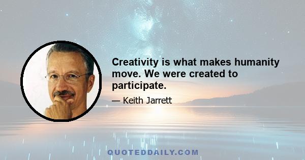 Creativity is what makes humanity move. We were created to participate.