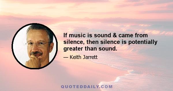 If music is sound & came from silence, then silence is potentially greater than sound.