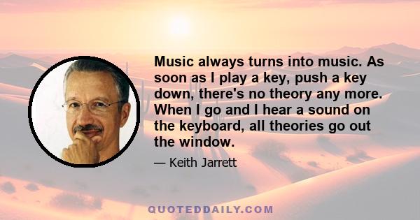 Music always turns into music. As soon as I play a key, push a key down, there's no theory any more. When I go and I hear a sound on the keyboard, all theories go out the window.