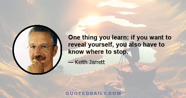 One thing you learn: if you want to reveal yourself, you also have to know where to stop.