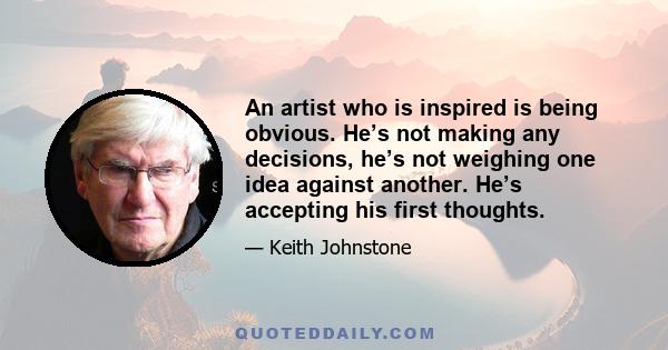 An artist who is inspired is being obvious. He’s not making any decisions, he’s not weighing one idea against another. He’s accepting his first thoughts.