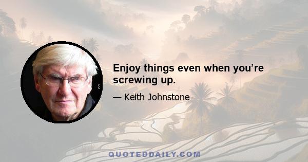 Enjoy things even when you’re screwing up.