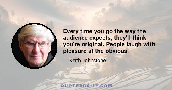 Every time you go the way the audience expects, they'll think you're original. People laugh with pleasure at the obvious.