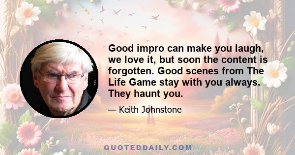 Good impro can make you laugh, we love it, but soon the content is forgotten. Good scenes from The Life Game stay with you always. They haunt you.