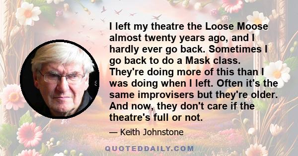 I left my theatre the Loose Moose almost twenty years ago, and I hardly ever go back. Sometimes I go back to do a Mask class. They're doing more of this than I was doing when I left. Often it's the same improvisers but