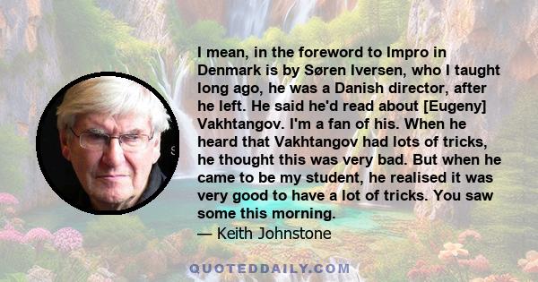 I mean, in the foreword to Impro in Denmark is by Søren Iversen, who I taught long ago, he was a Danish director, after he left. He said he'd read about [Eugeny] Vakhtangov. I'm a fan of his. When he heard that