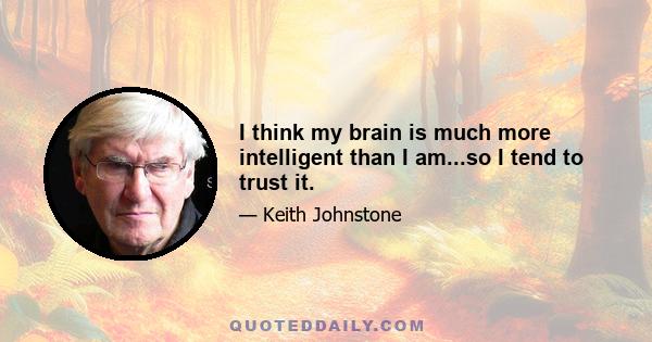 I think my brain is much more intelligent than I am...so I tend to trust it.