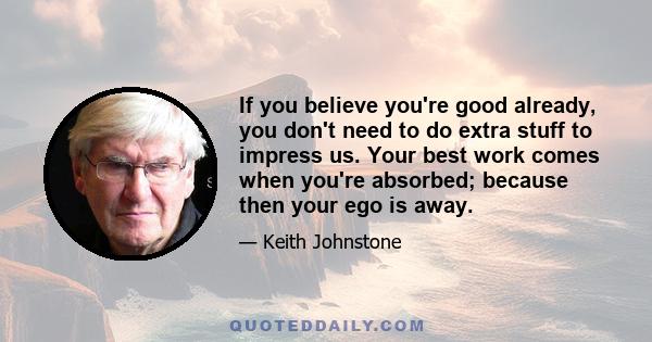 If you believe you're good already, you don't need to do extra stuff to impress us. Your best work comes when you're absorbed; because then your ego is away.