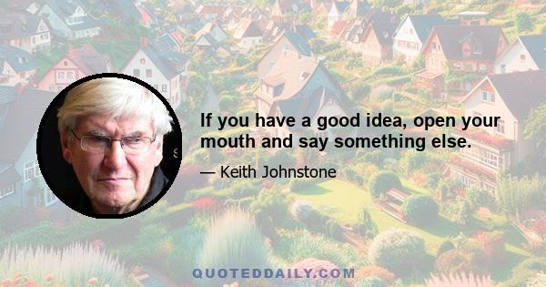 If you have a good idea, open your mouth and say something else.