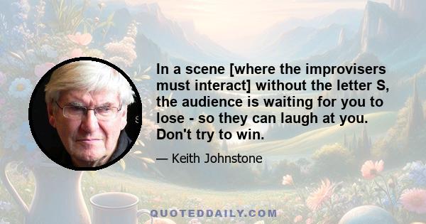 In a scene [where the improvisers must interact] without the letter S, the audience is waiting for you to lose - so they can laugh at you. Don't try to win.