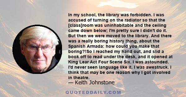 In my school, the library was forbidden. I was accused of turning on the radiator so that the [class]room was uninhabitable and the ceiling came down below; I'm pretty sure I didn't do it. But then we were moved to the