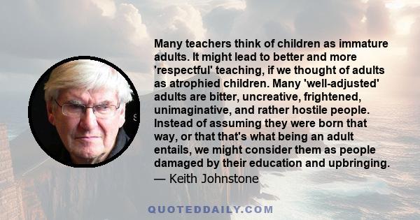 Many teachers think of children as immature adults. It might lead to better and more 'respectful' teaching, if we thought of adults as atrophied children.