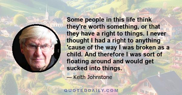 Some people in this life think they're worth something, or that they have a right to things. I never thought I had a right to anything 'cause of the way I was broken as a child. And therefore I was sort of floating