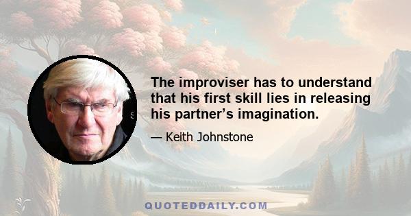 The improviser has to understand that his first skill lies in releasing his partner’s imagination.