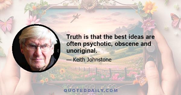 Truth is that the best ideas are often psychotic, obscene and unoriginal.