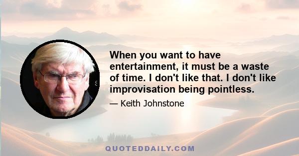 When you want to have entertainment, it must be a waste of time. I don't like that. I don't like improvisation being pointless.