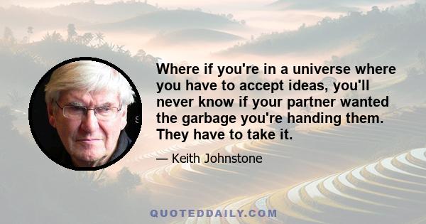 Where if you're in a universe where you have to accept ideas, you'll never know if your partner wanted the garbage you're handing them. They have to take it.