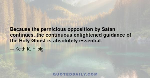 Because the pernicious opposition by Satan continues, the continuous enlightened guidance of the Holy Ghost is absolutely essential.