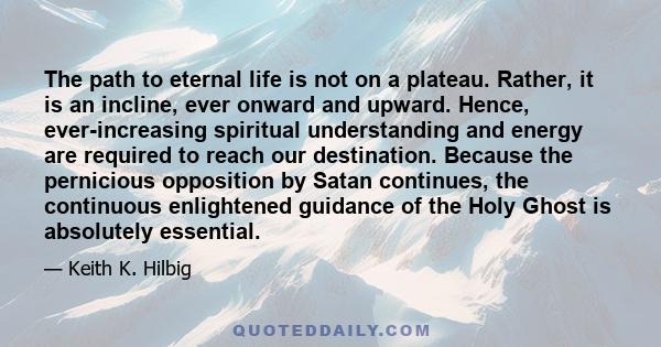 The path to eternal life is not on a plateau. Rather, it is an incline, ever onward and upward. Hence, ever-increasing spiritual understanding and energy are required to reach our destination. Because the pernicious