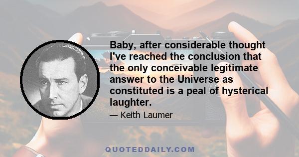 Baby, after considerable thought I've reached the conclusion that the only conceivable legitimate answer to the Universe as constituted is a peal of hysterical laughter.