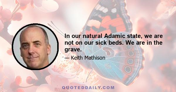 In our natural Adamic state, we are not on our sick beds. We are in the grave.