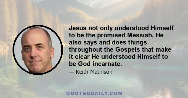 Jesus not only understood Himself to be the promised Messiah, He also says and does things throughout the Gospels that make it clear He understood Himself to be God incarnate.