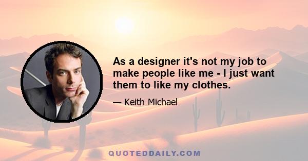 As a designer it's not my job to make people like me - I just want them to like my clothes.