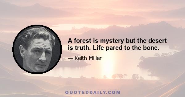 A forest is mystery but the desert is truth. Life pared to the bone.