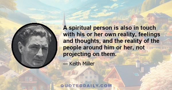 A spiritual person is also in touch with his or her own reality, feelings and thoughts, and the reality of the people around him or her, not projecting on them.