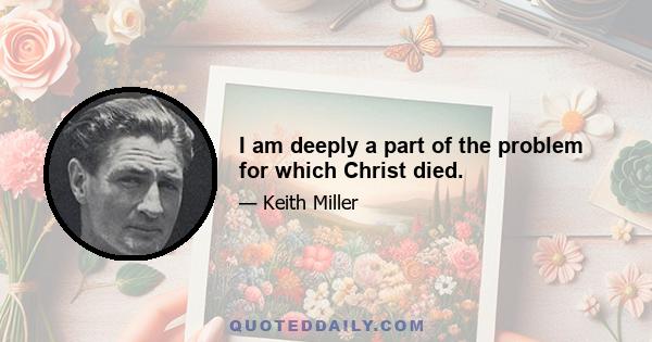 I am deeply a part of the problem for which Christ died.