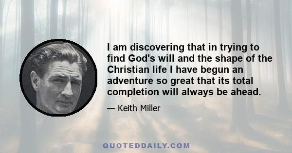 I am discovering that in trying to find God's will and the shape of the Christian life I have begun an adventure so great that its total completion will always be ahead.