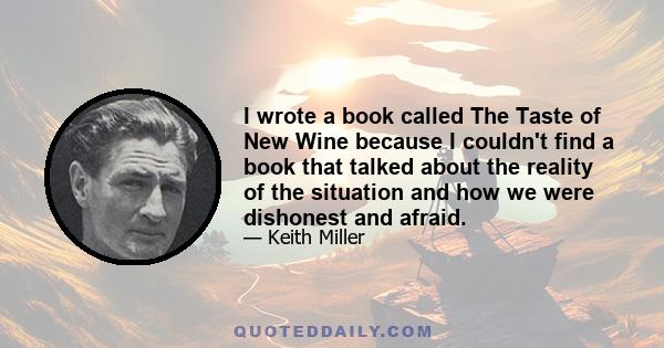 I wrote a book called The Taste of New Wine because I couldn't find a book that talked about the reality of the situation and how we were dishonest and afraid.