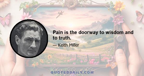 Pain is the doorway to wisdom and to truth.