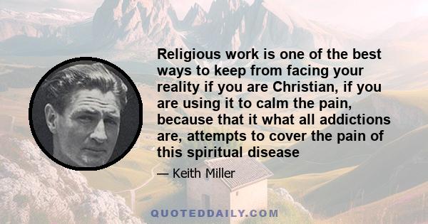 Religious work is one of the best ways to keep from facing your reality if you are Christian, if you are using it to calm the pain, because that it what all addictions are, attempts to cover the pain of this spiritual