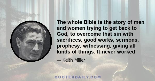 The whole Bible is the story of men and women trying to get back to God, to overcome that sin with sacrifices, good works, sermons, prophesy, witnessing, giving all kinds of things. It never worked